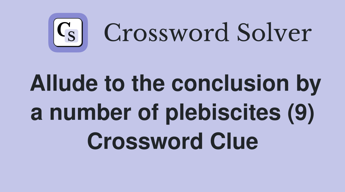 Allude to the conclusion by a number of plebiscites (9) Crossword
